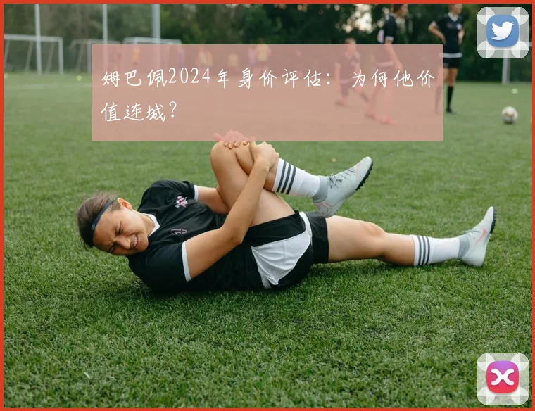 姆巴佩2024年身价评估:为何他价值连城?