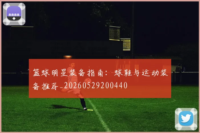 篮球明星装备指南:球鞋与运动装备推荐_20260529200440