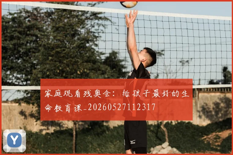 家庭观看残奥会：给孩子最好的生命教育课_20260527112317