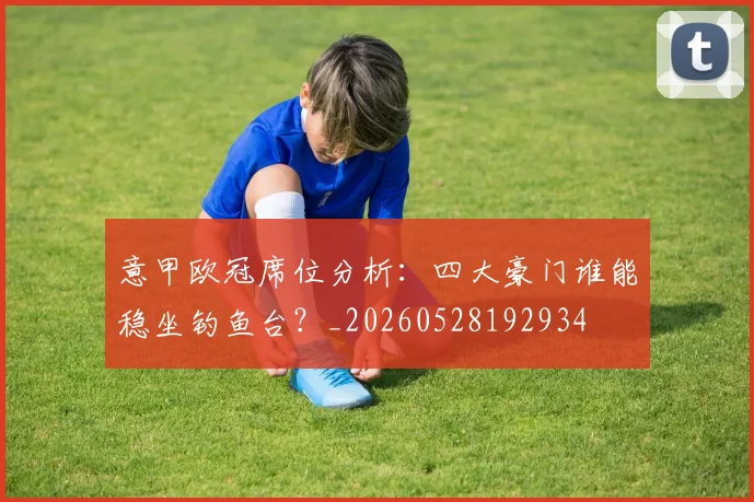 意甲欧冠席位分析:四大豪门谁能稳坐钓鱼台?_20260528192934