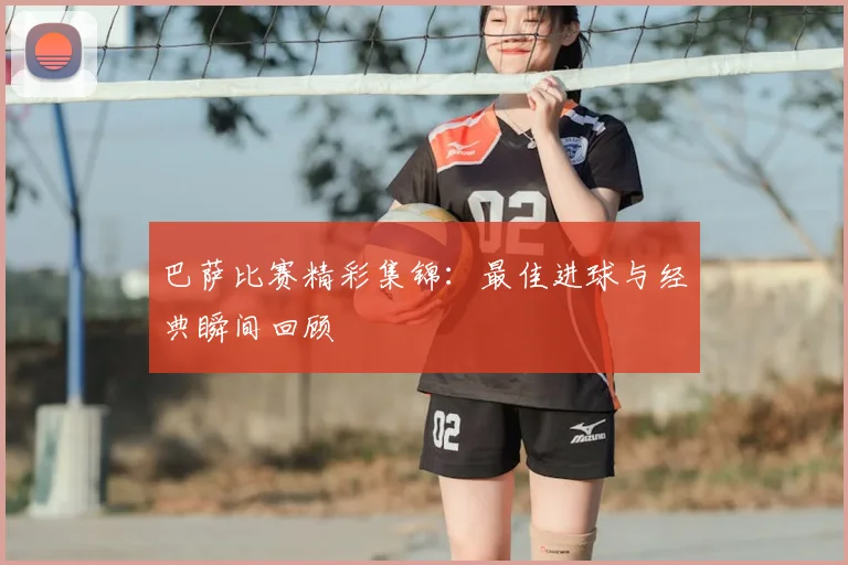 巴萨比赛精彩集锦:最佳进球与经典瞬间回顾