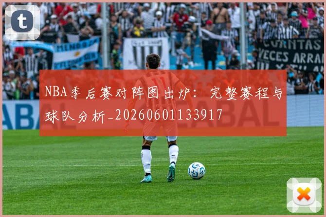 NBA季后赛对阵图出炉:完整赛程与球队分析_20260601133917