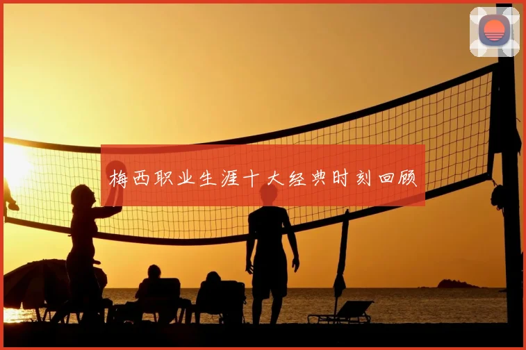 梅西职业生涯十大经典时刻回顾