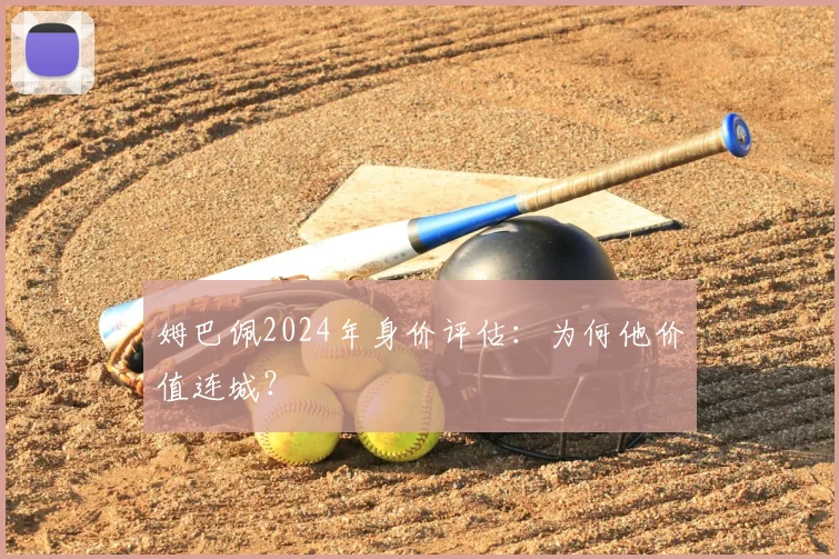 姆巴佩2024年身价评估:为何他价值连城?