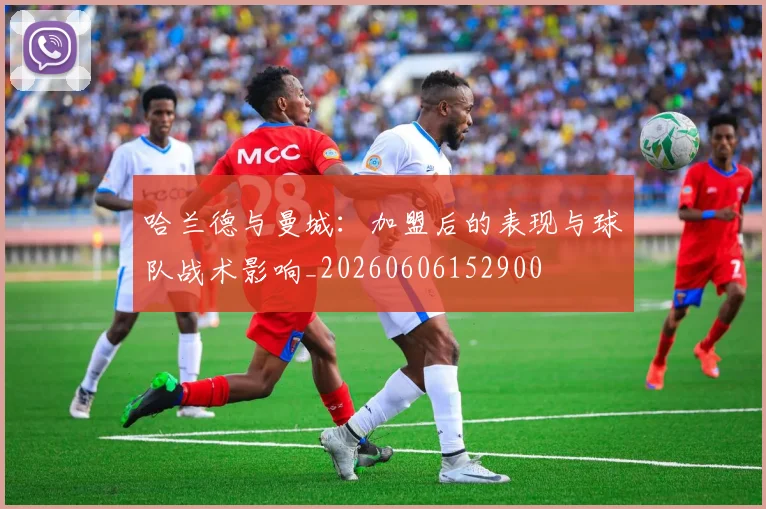 哈兰德与曼城:加盟后的表现与球队战术影响_20260606152900