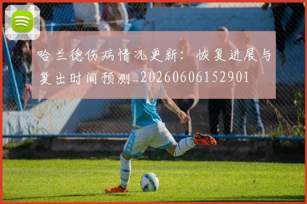 哈兰德伤病情况更新：恢复进展与复出时间预测_20260606152901