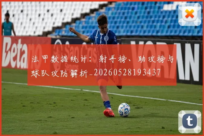 法甲数据统计:射手榜、助攻榜与球队攻防解析_20260528193437