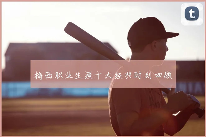 梅西职业生涯十大经典时刻回顾