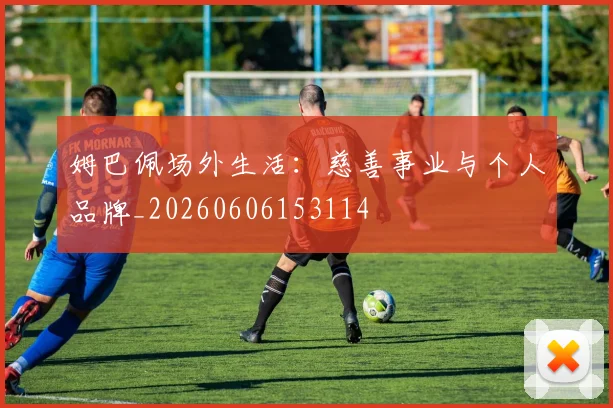 姆巴佩场外生活：慈善事业与个人品牌_20260606153114