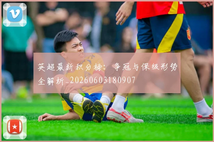 英超最新积分榜：争冠与保级形势全解析_20260603180907