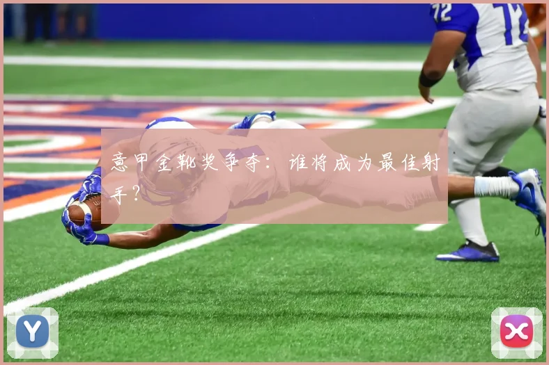 意甲金靴奖争夺:谁将成为最佳射手?