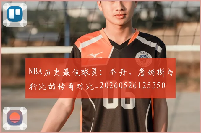 NBA历史最佳球员:乔丹、詹姆斯与科比的传奇对比_20260526125350
