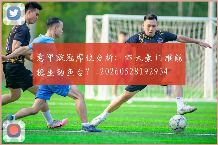 意甲欧冠席位分析:四大豪门谁能稳坐钓鱼台?_20260528192934